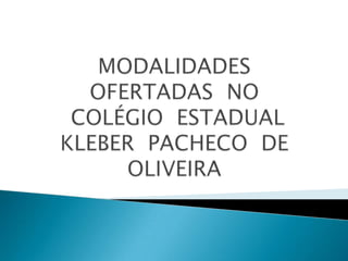 MODALIDADES OFERTADAS  NO COLÉGIO  ESTADUAL  KLEBER  PACHECO  DE OLIVEIRA 