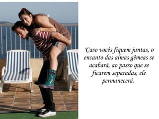 "Caso vocês fiquem juntas, o encanto das almas gêmeas se acabará, ao passo que se ficarem separadas, ele permanecerá.  