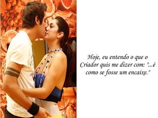Hoje, eu entendo o que o Criador quis me dizer com: "...é como se fosse um encaixe." 