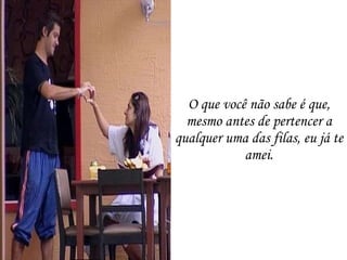 O que você não sabe é que, mesmo antes de pertencer a qualquer uma das filas, eu já te amei. 