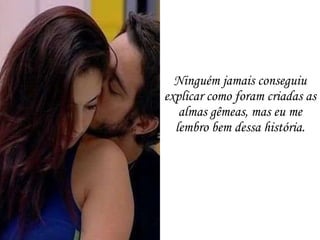 Ninguém jamais conseguiu explicar como foram criadas as almas gêmeas, mas eu me lembro bem dessa história. 