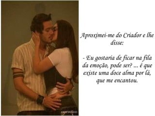 Aproximei-me do Criador e lhe disse: - Eu gostaria de ficar na fila da emoção, pode ser? ... é que existe uma doce alma por lá, que me encantou. 