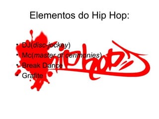 Elementos do Hip Hop: DJ( disc-jockey ) Mc( master of cerimonies ) Break Dance Grafite 