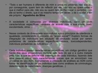 “Todo o ser humano é diferente de mim e único no universo; não sou eu, por conseguinte, quem tem de reflectir por ele, não sou eu quem sabe o que é melhor para ele, não sou eu quem tem de lhe traçar o caminho; com ele só tenho o direito, que é ao mesmo tempo um dever: o de o ajudar a ser ele próprio.” Agostinho da Silva