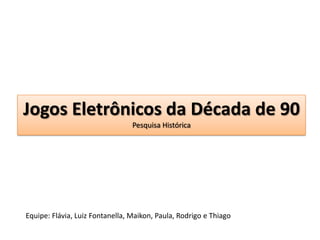 Jogos Eletrônicos da Década de 90Pesquisa Histórica Equipe: Flávia, Luiz Fontanella, Maikon, Paula, Rodrigo e Thiago 