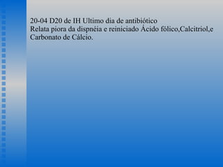 20-04 D20 de IH Ultimo dia de antibiótico Relata piora da dispnéia e reiniciado Ácido fólico,Calcitriol,e Carbonato de Cálcio. 