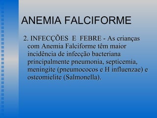 ANEMIA FALCIFORME 2. INFECÇÕES  E  FEBRE - As crianças com Anemia Falciforme têm maior incidência de infecção bacteriana principalmente pneumonia, septicemia, meningite (pneumococos e H influenzae) e osteomielite (Salmonella).  