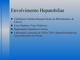 Envolvimento Hepatobiliar Colelitíase/Colédocolitíase(Cálculo de Bilirrubinatos de Cálcio). Crise Hepática Vaso Oclusivas Hepatopatia Falcêmica Crônica. Laboratório:Aumento de TGOe TGP e hiperbilirrubinemia com predomínio de Direta. 