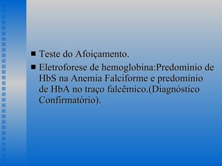 Teste do Afoiçamento. Eletroforese de hemoglobina:Predomínio de HbS na Anemia Falciforme e predomínio de HbA no traço falcêmico.(Diagnóstico Confirmatório). 
