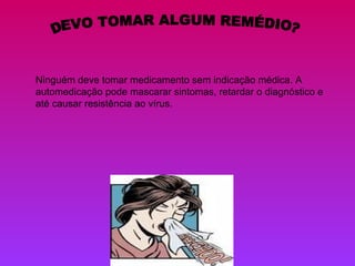 DEVO TOMAR ALGUM REMÉDIO? Ninguém deve tomar medicamento sem indicação médica. A automedicação pode mascarar sintomas, retardar o diagnóstico e até causar resistência ao vírus.  