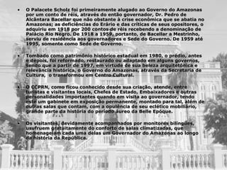 O Palacete Scholz foi primeiramente alugado ao Governo do Amazonas por um conto de réis, através do então governador, Dr. Pedro de Alcântara Bacellar que não obstante à crise econômica que se abatia no Amazonas; as deficiências do Erário e das críticas de seus opositores, o adquiriu em 1918 por 200 contos de réis recebendo a denominação de Palácio Rio Negro. De 1918 a 1959, portanto, de Bacellar a Mestrinho, serviu de residência aos governadores e Sede do Governo. De 1959 até 1995, somente como Sede de Governo.   Tombado como patrimônio histórico estadual em 1980, o prédio, antes e depois, foi reformado, restaurado ou adaptado em alguns governos, sendo que a partir de 1997, em virtude de sua beleza arquitetônica e relevância histórica, o Governo do Amazonas, através da Secretaria de Cultura,  o transformou em Centro Cultural.   O CCPRN, como ficou conhecido desde sua criação, atende, entre turistas e visitantes locais, Chefes de Estado, Embaixadores e outras personalidades importantes quando em visita ao governador, tendo este um gabinete em exposição permanente, montado para tal, além de outras salas que contam, com a opulência de seu eclético mobiliário, grande parte da história do período áureo da Belle Epóque.  Os visitantes, devidamente acompanhados por monitores bilíngües, usufruem gratuitamente do conforto de salas climatizadas, que homenageiam cada uma delas um Governador do Amazonas ao longo da história da República.   