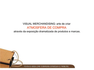 VISUAL MERCHANDISING: arte de criar  ATMOSFERA DE COMPRA   através da exposição dramatizada de produtos e marcas. 
