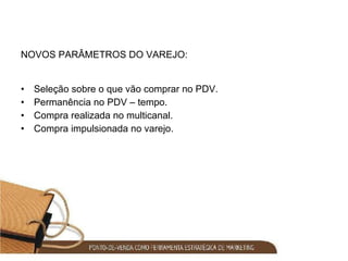 NOVOS PARÂMETROS DO VAREJO: Seleção sobre o que vão comprar no PDV. Permanência no PDV – tempo. Compra realizada no multicanal. Compra impulsionada no varejo. 