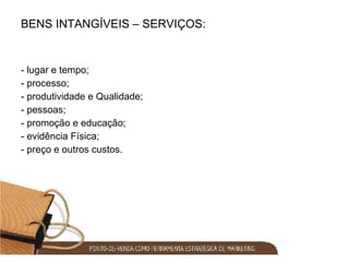 BENS INTANGÍVEIS – SERVIÇOS: - lugar e tempo; - processo; - produtividade e Qualidade; - pessoas; - promoção e educação; - evidência Física; - preço e outros custos. 