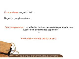 Core business:  negócio básico. Negócios complementares. Core competences: competências básicas necessárias para atuar com sucesso em determinado segmento. = FATORES CHAVES DE SUCESSO. 