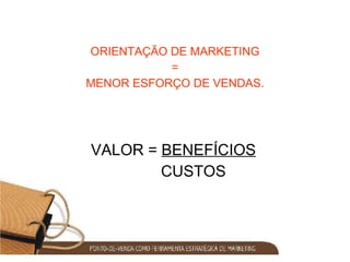 ORIENTAÇÃO DE MARKETING = MENOR ESFORÇO DE VENDAS. VALOR =  BENEFÍCIOS CUSTOS 