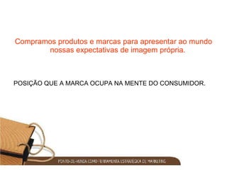 Compramos produtos e marcas para apresentar ao mundo nossas expectativas de imagem própria. POSIÇÃO QUE A MARCA OCUPA NA MENTE DO CONSUMIDOR. 