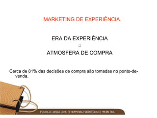 MARKETING DE EXPERIÊNCIA. ERA DA EXPERIÊNCIA = ATMOSFERA DE COMPRA Cerca de 81% das decisões de compra são tomadas no ponto-de-venda. 