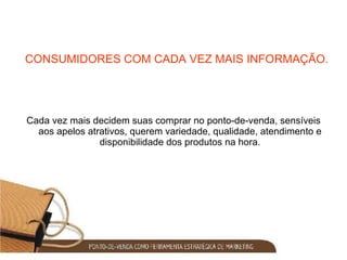 CONSUMIDORES COM CADA VEZ MAIS INFORMAÇÃO. Cada vez mais decidem suas comprar no ponto-de-venda, sensíveis aos apelos atrativos, querem variedade, qualidade, atendimento e disponibilidade dos produtos na hora. 