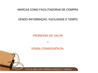 MARCAS COMO FACILITADORAS DE COMPRA VENDO INFORMAÇÃO, FACILIDADE E TEMPO PROMESSA DE VALOR = VENDA CONSEQUÊNCIA. 