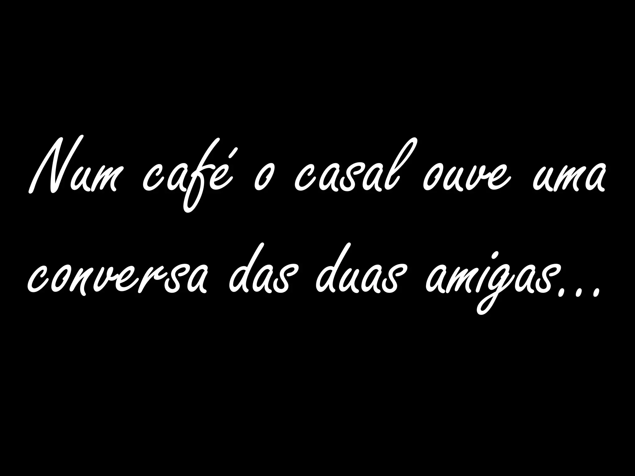 Num café o casal ouve uma conversa das duas amigas…