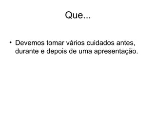Que... Devemos tomar vários cuidados antes, durante e depois de uma apresentação.