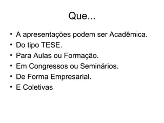 Que... A apresentações podem ser Acadêmica. Do tipo TESE. Para Aulas ou Formação. Em Congressos ou Seminários. De Forma Empresarial. E Coletivas