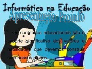Apresentação Proinfo Os conteúdos educacionais são o suporte significativo dos valores e habilidades que devemos construir com nossos alunos. 