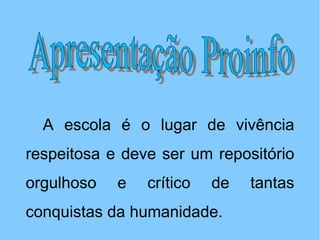Apresentação Proinfo A escola é o lugar de vivência respeitosa e deve ser um repositório orgulhoso e crítico de tantas conquistas da humanidade. 