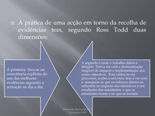 A prática de uma acção em torno da recolha de evidências tem, segundo RossTodd duas dimensões:Fernanda Maria Oliveira                                                                                             Novembro 2009