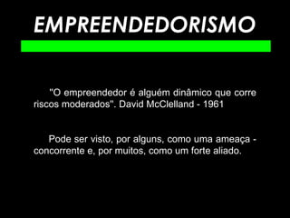 EMPREENDEDORISMO ''O empreendedor é alguém dinâmico que corre riscos moderados''. David McClelland - 1961   Pode ser visto, por alguns, como uma ameaça - concorrente e, por muitos, como um forte aliado. 