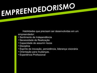 Habilidades que precisam ser desenvolvidas em um empreendedor:  Sentimento de Independência Necessidade de Realização Capacidade de assumir riscos  Disciplina Espírito de inovação, persistência, liderança visionária Orientação para mudanças.  Experiência Profissional EMPREENDEDORISMO 
