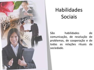 Habilidades Sociais São habilidades de comunicação, de resolução de problemas, de cooperação e de todas as relações rituais da sociedade. 
