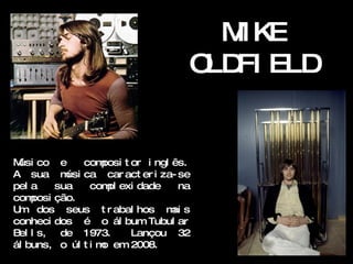 MK
                                        I E
                                     O FI ELD
                                      LD


M co e
 úsi           com posi t or i ngl ês.
A sua m ca car act er i za- se
           úsi
pel a    sua    com exi dade
                    pl              na
com posi ção.
Um dos seus t r abal hos m s       ai
conheci dos é o ál bum Tubul ar
B l s, de 1973.
 el                       Lançou 32
ál buns, o úl t i m em 2008.
                   o
 