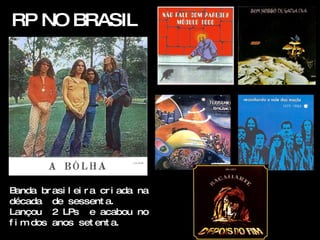 RP NO BRASIL




B anda br asi l ei r a cr i ada na
década de sessent a.
Lançou 2 LPs e acabou no
f i m dos anos set ent a.
 