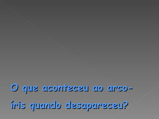 O que aconteceu ao arco-íris quando desapareceu? 