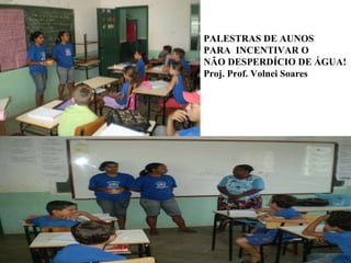 PALESTRAS DE AUNOS PARA  INCENTIVAR O  NÃO DESPERDÍCIO DE ÁGUA! Proj. Prof. Volnei Soares 