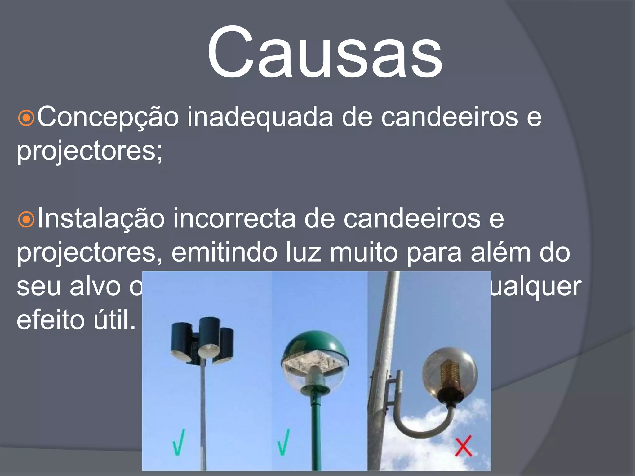 Causas
Concepção     inadequada de candeeiros e
projectores;

Instalação  incorrecta de candeeiros e
projectores, emitindo luz muito para além do
seu alvo ou zona de influência, sem qualquer
efeito útil.
 