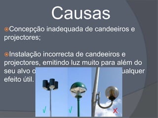 Causas
Concepção     inadequada de candeeiros e
projectores;

Instalação  incorrecta de candeeiros e
projectores, emitindo luz muito para além do
seu alvo ou zona de influência, sem qualquer
efeito útil.
 