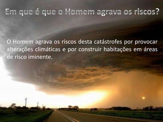 Em que é que o Homem agrava os riscos?O Homem agrava os riscos desta catástrofes por provocar alterações climáticas e por construir habitações em áreas de risco iminente. 