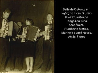 Baile de Outono, em 1960, no Liceu D. João III – Orquestra de Tangos da Tuna Académica.Humberto Matias, Marinela e José Neves.Atrás: Flores