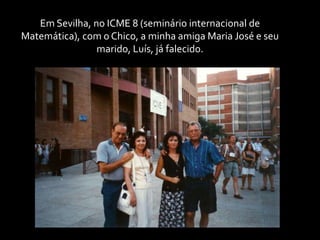 Em Sevilha, no ICME 8 (seminário internacional de Matemática), com o Chico, a minha amiga Maria José e seu marido, Luís, já falecido.