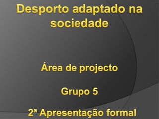 Desporto adaptado na sociedade Área de projecto Grupo 5 2ª Apresentação formal 