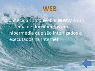Conhecida como Web e WWW é um
 sistema de documentos em
 hipermédia que são interligados e
 executados na Internet.
 