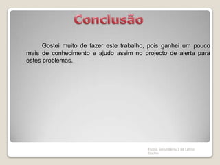 		Gostei muito de fazer este trabalho, pois ganhei um pouco mais de conhecimento e ajudo assim no projecto de alerta para estes problemas. Escola Secundária/3 de Latino CoelhoConclusão