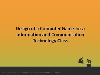 Design of a Computer Game for a Information and Communication Technology Class Rosana Margarida Couceiro | 33275 | Projecto de Dissertação | MCMM/MI | UA | 2009/10 