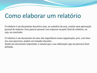 Como elaborar um relatórioEstas são as etapas que a elaboração de um relatório deve seguir: Compilação de toda a informação disponível sobre o assunto que o relatório irá versar. Nos casos mais complexos, sugere-se a organização de um dossier com toda a documentação possível.