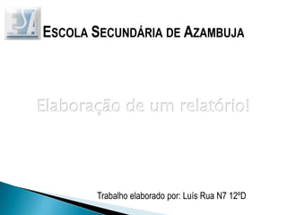 Escola Secundária de Azambuja Elaboração de um relatório! Trabalho elaborado por: Luís Rua N7 12ºD 