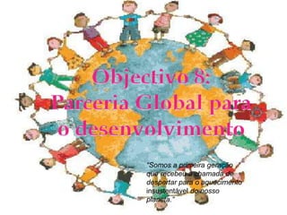 Objectivo 8:Parceria Global para o desenvolvimento“Somos a primeira geraçãoque recebeu a chamada dedespertar para o aquecimentoinsustentável do nossoplaneta.”