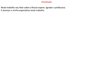 IntroduçãoNeste trabalho vou falar sobre a Rússia espero  agradar a professora.E alcançar a minha expectativa neste trabalho  